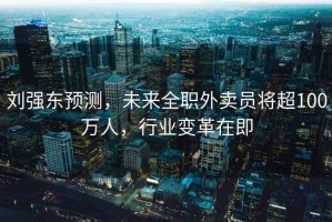 劉強東預測，未來(lái)全職外賣(mài)員將超100萬(wàn)人，行業(yè)變革在即