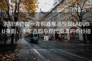 洛陽(yáng)博物館一青銅器展品驚現LABUBU身影，千年古韻與現代潮流的奇妙碰撞