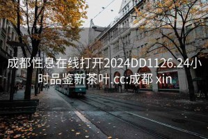 成都性息在線(xiàn)打開(kāi)2024DD1126.24小時(shí)品鑒新茶葉.cc:成都 xin