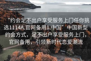 “約會(huì )足不出戶(hù)享受服務(wù)上門(mén)任你挑選1114A.官網(wǎng)備用1.中國”中國新型約會(huì )方式，足不出戶(hù)享受服務(wù)上門(mén)，官網(wǎng)備用，引領(lǐng)新時(shí)代戀愛(ài)潮流
