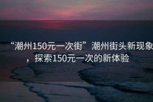 “潮州150元一次街”潮州街頭新現象，探索150元一次的新體驗