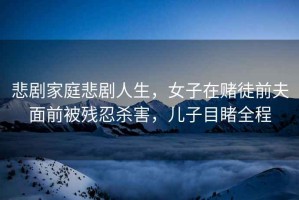 悲劇家庭悲劇人生，女子在賭徒前夫面前被殘忍殺害，兒子目睹全程