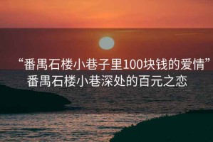 “番禺石樓小巷子里100塊錢(qián)的愛(ài)情”番禺石樓小巷深處的百元之戀