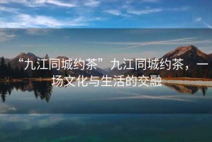 “九江同城約茶”九江同城約茶，一場(chǎng)文化與生活的交融