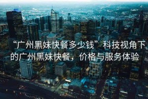 “廣州黑妹快餐多少錢(qián)”科技視角下的廣州黑妹快餐，價(jià)格與服務(wù)體驗
