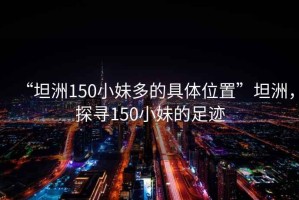 “坦洲150小妹多的具體位置”坦洲，探尋150小妹的足跡