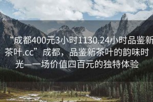 “成都400元3小時(shí)1130.24小時(shí)品鑒新茶葉.cc”成都，品鑒新茶葉的韻味時(shí)光—一場(chǎng)價(jià)值四百元的獨特體驗