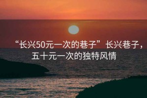 “長(cháng)興50元一次的巷子”長(cháng)興巷子，五十元一次的獨特風(fēng)情
