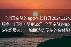 “全國空降約app在線(xiàn)打開(kāi)20241124.服務(wù)上門(mén)隨叫隨到.cc”全國空降約app在線(xiàn)服務(wù)，一觸即達的便捷約會(huì )體驗
