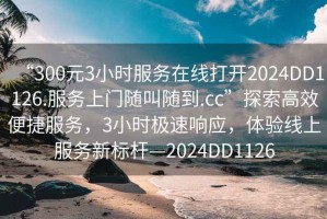 “300元3小時(shí)服務(wù)在線(xiàn)打開(kāi)2024DD1126.服務(wù)上門(mén)隨叫隨到.cc”探索高效便捷服務(wù)，3小時(shí)極速響應，體驗線(xiàn)上服務(wù)新標桿—2024DD1126