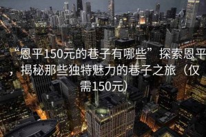 “恩平150元的巷子有哪些”探索恩平，揭秘那些獨特魅力的巷子之旅（僅需150元）