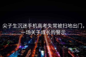 尖子生沉迷手機高考失常被掃地出門(mén)，一場(chǎng)關(guān)于成長(cháng)的警示