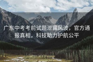 廣東中考考前試題泄露風(fēng)波，官方通報真相，科技助力護航公平