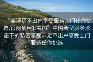 “賣(mài)淫足不出戶(hù)享受服務(wù)上門(mén)任你挑選.官網(wǎng)備用1.中國”中國新型服務(wù)形態(tài)下的私密享受，足不出戶(hù)享受上門(mén)服務(wù)任你挑選