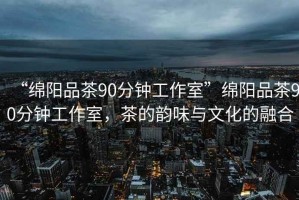 “綿陽(yáng)品茶90分鐘工作室”綿陽(yáng)品茶90分鐘工作室，茶的韻味與文化的融合
