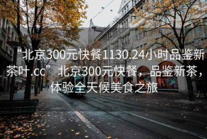 “北京300元快餐1130.24小時(shí)品鑒新茶葉.cc”北京300元快餐，品鑒新茶，體驗全天候美食之旅