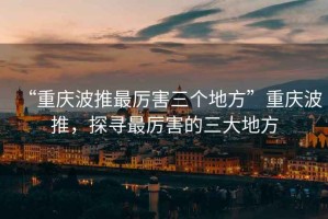 “重慶波推最厲害三個(gè)地方”重慶波推，探尋最厲害的三大地方