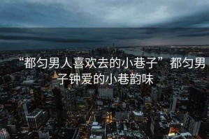 “都勻男人喜歡去的小巷子”都勻男子鐘愛(ài)的小巷韻味