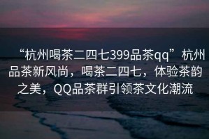 “杭州喝茶二四七399品茶qq”杭州品茶新風(fēng)尚，喝茶二四七，體驗茶韻之美，QQ品茶群引領(lǐng)茶文化潮流