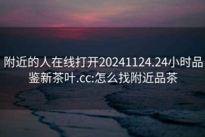 附近的人在線(xiàn)打開(kāi)20241124.24小時(shí)品鑒新茶葉.cc:怎么找附近品茶