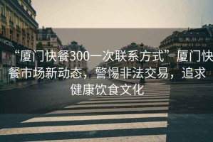 “廈門(mén)快餐300一次聯(lián)系方式”廈門(mén)快餐市場(chǎng)新動(dòng)態(tài)，警惕非法交易，追求健康飲食文化