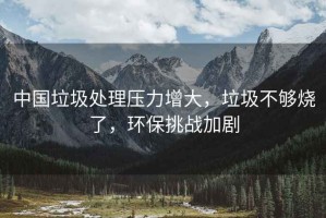 中國垃圾處理壓力增大，垃圾不夠燒了，環(huán)保挑戰加劇