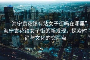 “海寧袁花鎮有站女子街嗎在哪里”海寧袁花鎮女子街的新發(fā)現，探索時(shí)尚與文化的交匯點(diǎn)