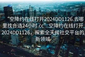 “空降約在線(xiàn)打開(kāi)2024DD1126.去哪里找合適24小時(shí).cc”空降約在線(xiàn)打開(kāi)2024DD1126，探索全天候社交平臺的新領(lǐng)域