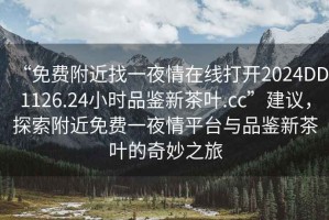 “免費附近找一夜情在線(xiàn)打開(kāi)2024DD1126.24小時(shí)品鑒新茶葉.cc”建議，探索附近免費一夜情平臺與品鑒新茶葉的奇妙之旅