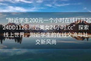 “附近學(xué)生200元一個(gè)小時(shí)在線(xiàn)打開(kāi)2024DD1126.附近美女24小時(shí).cc”探索線(xiàn)上世界，附近學(xué)生的在線(xiàn)交流與社交新風(fēng)尚