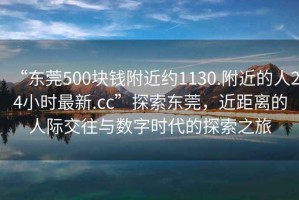 “東莞500塊錢(qián)附近約1130.附近的人24小時(shí)最新.cc”探索東莞，近距離的人際交往與數字時(shí)代的探索之旅
