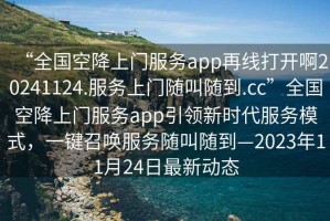 “全國空降上門(mén)服務(wù)app再線(xiàn)打開(kāi)啊20241124.服務(wù)上門(mén)隨叫隨到.cc”全國空降上門(mén)服務(wù)app引領(lǐng)新時(shí)代服務(wù)模式，一鍵召喚服務(wù)隨叫隨到—2023年11月24日最新動(dòng)態(tài)