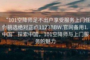 “101空降師足不出戶(hù)享受服務(wù)上門(mén)任你挑選絕對正點(diǎn)1123BBW.官網(wǎng)備用1.中國”探索中國，101空降師與上門(mén)服務(wù)的魅力