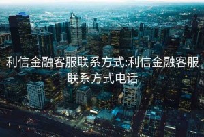 利信金融客服聯(lián)系方式:利信金融客服聯(lián)系方式電話(huà)