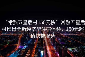 “常熟五星后村150元快”常熟五星后村推出全新經(jīng)濟型住宿體驗，150元超值快捷服務(wù)