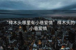 “樟木頭哪里有小巷愛(ài)情”樟木頭的小巷愛(ài)情
