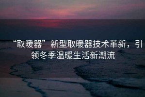 “取暖器”新型取暖器技術(shù)革新，引領(lǐng)冬季溫暖生活新潮流