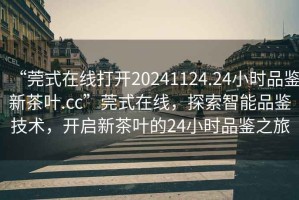 “莞式在線(xiàn)打開(kāi)20241124.24小時(shí)品鑒新茶葉.cc”莞式在線(xiàn)，探索智能品鑒技術(shù)，開(kāi)啟新茶葉的24小時(shí)品鑒之旅