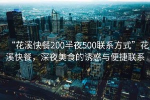 “花溪快餐200半夜500聯(lián)系方式”花溪快餐，深夜美食的誘惑與便捷聯(lián)系