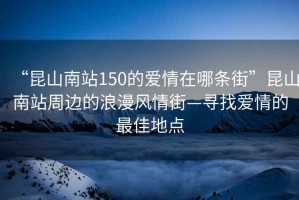 “昆山南站150的愛(ài)情在哪條街”昆山南站周邊的浪漫風(fēng)情街—尋找愛(ài)情的最佳地點(diǎn)