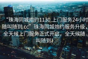 “珠海同城炮約1130.上門(mén)服務(wù)24小時(shí)隨叫隨到.cc”珠海同城炮約服務(wù)升級，全天候上門(mén)服務(wù)正式開(kāi)啟，全天候隨叫隨到！