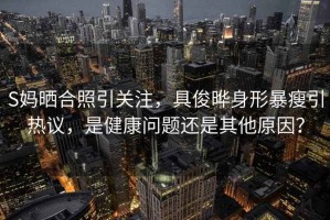 S媽曬合照引關(guān)注，具俊曄身形暴瘦引熱議，是健康問(wèn)題還是其他原因？