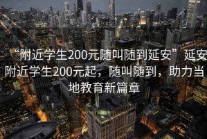 “附近學(xué)生200元隨叫隨到延安”延安附近學(xué)生200元起，隨叫隨到，助力當地教育新篇章