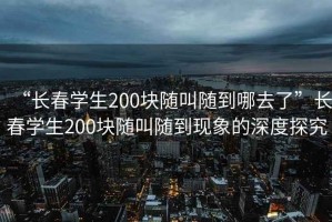 “長(cháng)春學(xué)生200塊隨叫隨到哪去了”長(cháng)春學(xué)生200塊隨叫隨到現象的深度探究