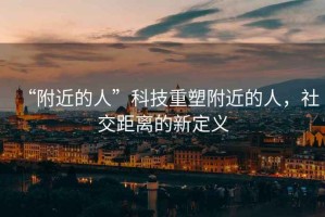 “附近的人”科技重塑附近的人，社交距離的新定義