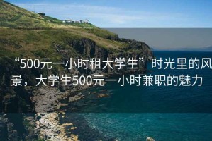 “500元一小時(shí)租大學(xué)生”時(shí)光里的風(fēng)景，大學(xué)生500元一小時(shí)兼職的魅力