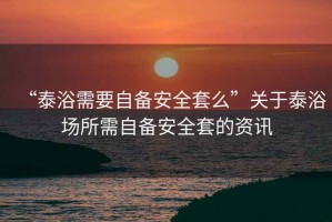 “泰浴需要自備安全套么”關(guān)于泰浴場(chǎng)所需自備安全套的資訊