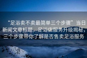 “足浴賣(mài)不賣(mài)最簡(jiǎn)單三個(gè)步驟”當日新聞文章標題，足浴店服務(wù)升級揭秘，三個(gè)步驟帶你了解是否售賣(mài)足浴服務(wù)