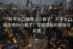 “開(kāi)平水口鎮晚上小巷子”開(kāi)平水口鎮夜晚的小巷子，探索隱秘的韻味與風(fēng)情