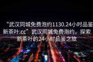 “武漢同城免費泡約1130.24小時(shí)品鑒新茶葉.cc”武漢同城免費泡約，探索新茶葉的24小時(shí)品鑒之旅